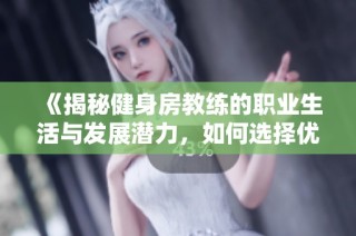 《揭秘健身房教练的职业生活与发展潜力，如何选择优秀教练》