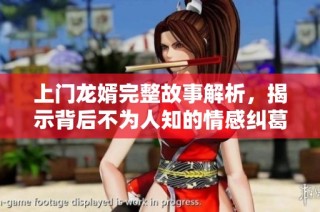 上门龙婿完整故事解析，揭示背后不为人知的情感纠葛