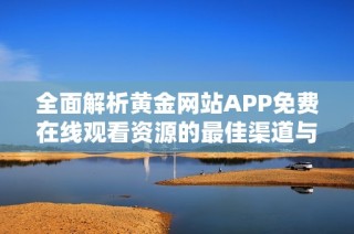 全面解析黄金网站APP免费在线观看资源的最佳渠道与技巧