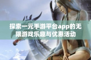 探索一元手游平台app的无限游戏乐趣与优惠活动