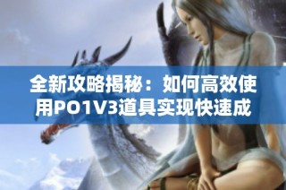 全新攻略揭秘：如何高效使用PO1V3道具实现快速成长