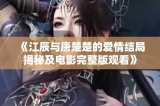 《江辰与唐楚楚的爱情结局揭秘及电影完整版观看》