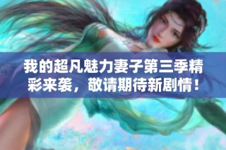 我的超凡魅力妻子第三季精彩来袭，敬请期待新剧情！