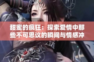 甜蜜的疯狂：探索爱情中那些不可思议的瞬间与情感冲突