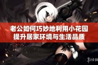 老公如何巧妙地利用小花园提升居家环境与生活品质
