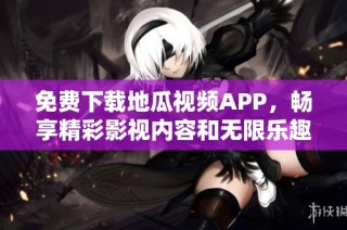 免费下载地瓜视频APP，畅享精彩影视内容和无限乐趣