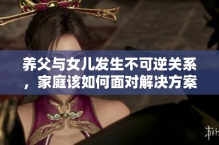 养父与女儿发生不可逆关系，家庭该如何面对解决方案