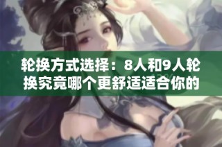 轮换方式选择：8人和9人轮换究竟哪个更舒适适合你的需求