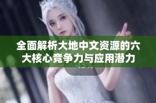 全面解析大地中文资源的六大核心竞争力与应用潜力