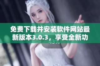 免费下载并安装软件网站最新版本3.0.3，享受全新功能体验