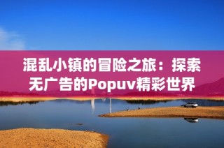 混乱小镇的冒险之旅：探索无广告的Popuv精彩世界