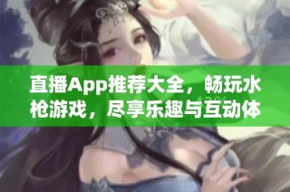 直播App推荐大全，畅玩水枪游戏，尽享乐趣与互动体验