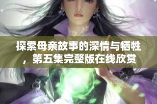 探索母亲故事的深情与牺牲，第五集完整版在线欣赏