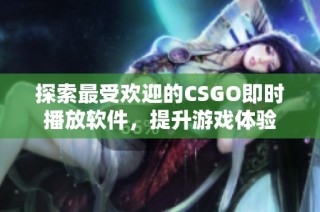 探索最受欢迎的CSGO即时播放软件，提升游戏体验