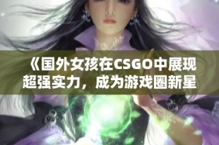 《国外女孩在CSGO中展现超强实力，成为游戏圈新星》