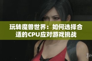 玩转魔兽世界：如何选择合适的CPU应对游戏挑战