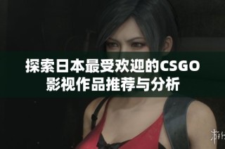 探索日本最受欢迎的CSGO影视作品推荐与分析