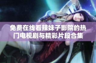 免费在线看辣妹子影院的热门电视剧与精彩片段合集