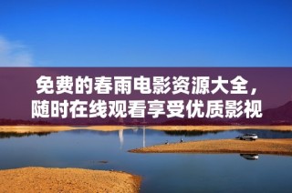 免费的春雨电影资源大全，随时在线观看享受优质影视体验