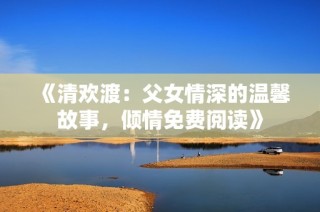 《清欢渡：父女情深的温馨故事，倾情免费阅读》