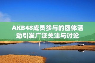 AKB48成员参与的团体活动引发广泛关注与讨论