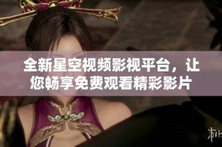 全新星空视频影视平台，让您畅享免费观看精彩影片