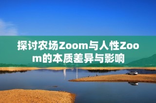 探讨农场Zoom与人性Zoom的本质差异与影响