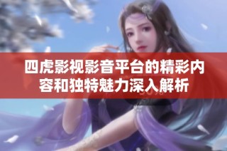 四虎影视影音平台的精彩内容和独特魅力深入解析