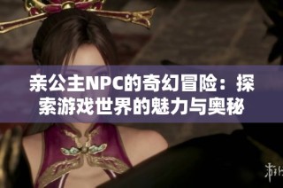 亲公主NPC的奇幻冒险：探索游戏世界的魅力与奥秘