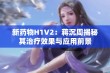 新药物H1V2：蒋沉周揭秘其治疗效果与应用前景