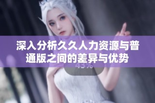 深入分析久久人力资源与普通版之间的差异与优势