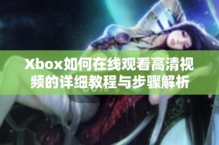 Xbox如何在线观看高清视频的详细教程与步骤解析