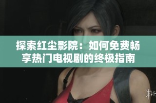 探索红尘影院：如何免费畅享热门电视剧的终极指南