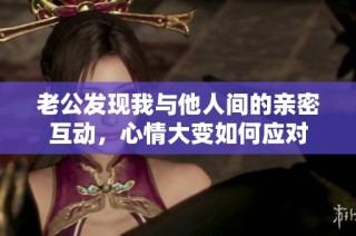 老公发现我与他人间的亲密互动，心情大变如何应对