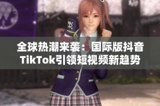 全球热潮来袭：国际版抖音TikTok引领短视频新趋势