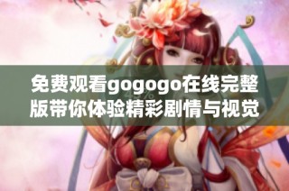 免费观看gogogo在线完整版带你体验精彩剧情与视觉盛宴