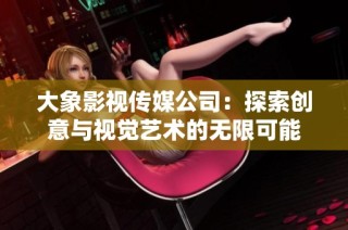 大象影视传媒公司：探索创意与视觉艺术的无限可能