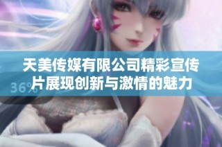 天美传媒有限公司精彩宣传片展现创新与激情的魅力