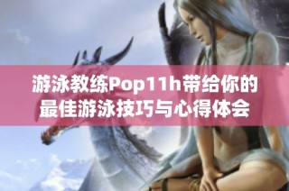 游泳教练Pop11h带给你的最佳游泳技巧与心得体会