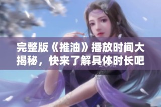 完整版《推油》播放时间大揭秘，快来了解具体时长吧！