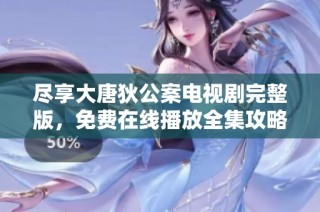 尽享大唐狄公案电视剧完整版，免费在线播放全集攻略