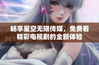 畅享星空无限传媒，免费看精彩电视剧的全新体验