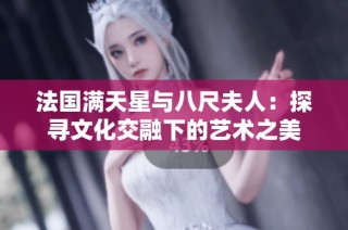 法国满天星与八尺夫人：探寻文化交融下的艺术之美