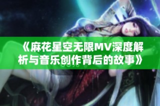 《麻花星空无限MV深度解析与音乐创作背后的故事》