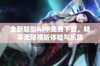 全新魅影APP免费下载，畅享无限视听体验与乐趣