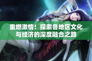 重燃激情！探索鲁地区文化与经济的深度融合之路