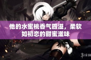 他的水蜜桃香气四溢，柔软如初恋的甜蜜滋味