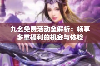 九幺免费活动全解析：畅享多重福利的机会与体验