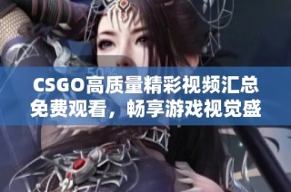 CSGO高质量精彩视频汇总免费观看，畅享游戏视觉盛宴