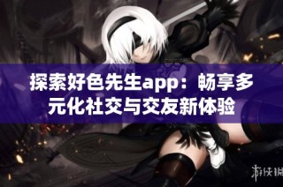 探索好色先生app：畅享多元化社交与交友新体验